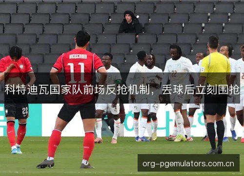 科特迪瓦国家队前场反抢机制,丢球后立刻围抢 科特迪瓦国家队前场反抢机制,丢球后立刻围抢