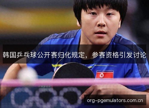 韩国乒乓球公开赛归化规定,参赛资格引发讨论 韩国乒乓球公开赛归化规定,参赛资格引发讨论