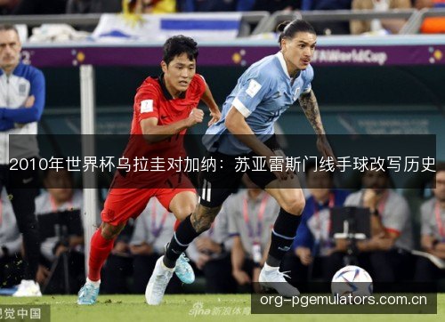 2010年世界杯乌拉圭对加纳：苏亚雷斯门线手球改写历史
